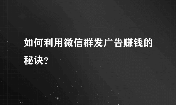 如何利用微信群发广告赚钱的秘诀？