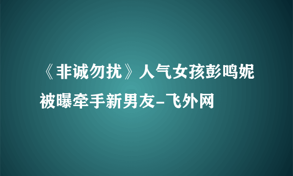 《非诚勿扰》人气女孩彭鸣妮被曝牵手新男友-飞外网