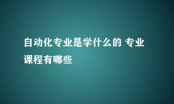 自动化专业是学什么的 专业课程有哪些