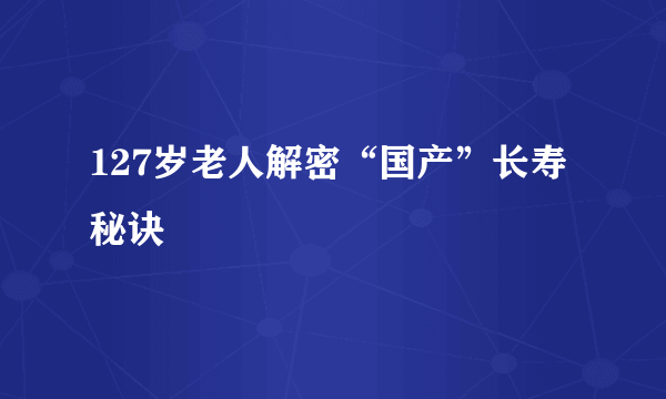 127岁老人解密“国产”长寿秘诀