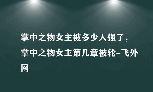 掌中之物女主被多少人强了，掌中之物女主第几章被轮-飞外网