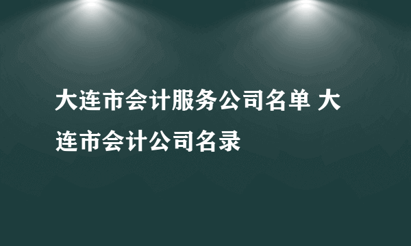 大连市会计服务公司名单 大连市会计公司名录