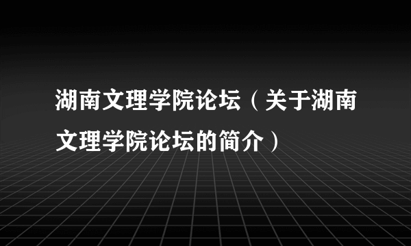 湖南文理学院论坛（关于湖南文理学院论坛的简介）