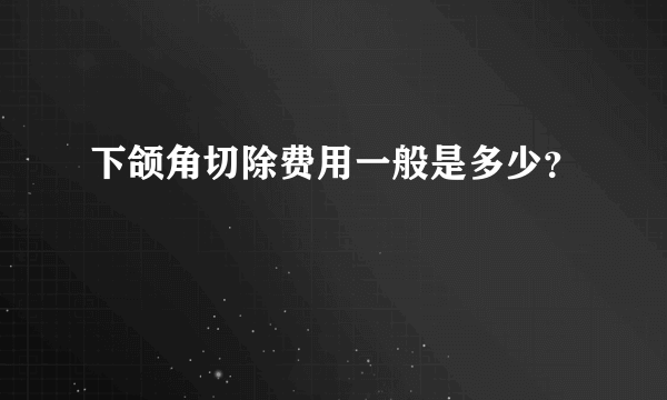 下颌角切除费用一般是多少？