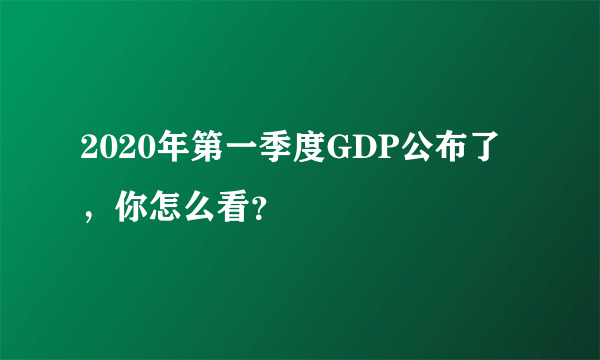 2020年第一季度GDP公布了，你怎么看？