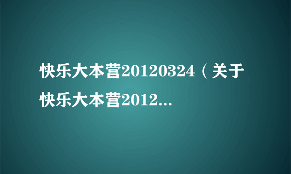 快乐大本营20120324（关于快乐大本营20120324的简介）