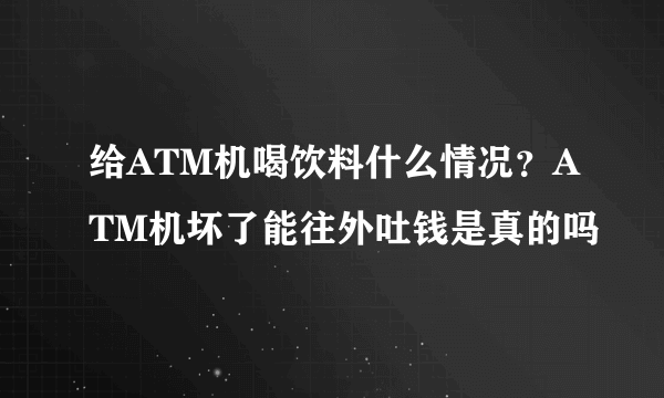 给ATM机喝饮料什么情况？ATM机坏了能往外吐钱是真的吗