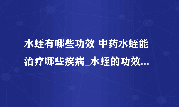 水蛭有哪些功效 中药水蛭能治疗哪些疾病_水蛭的功效与作用_中药水蛭可治疗哪些疾病