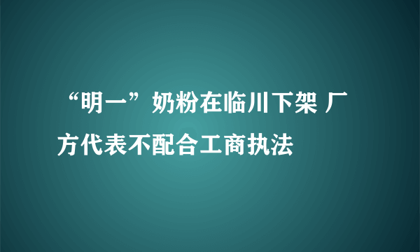 “明一”奶粉在临川下架 厂方代表不配合工商执法