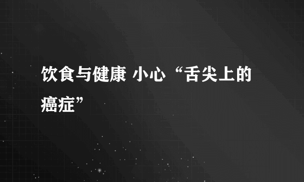 饮食与健康 小心“舌尖上的癌症”