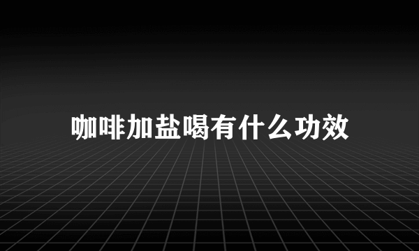 咖啡加盐喝有什么功效