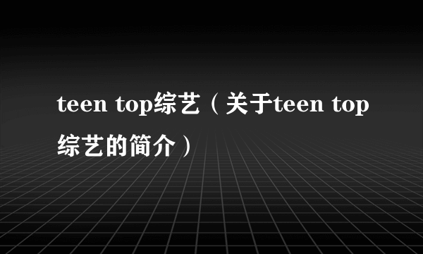 teen top综艺（关于teen top综艺的简介）