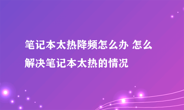 笔记本太热降频怎么办 怎么解决笔记本太热的情况