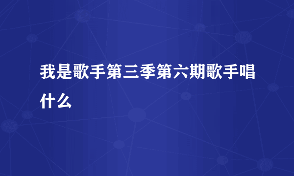 我是歌手第三季第六期歌手唱什么