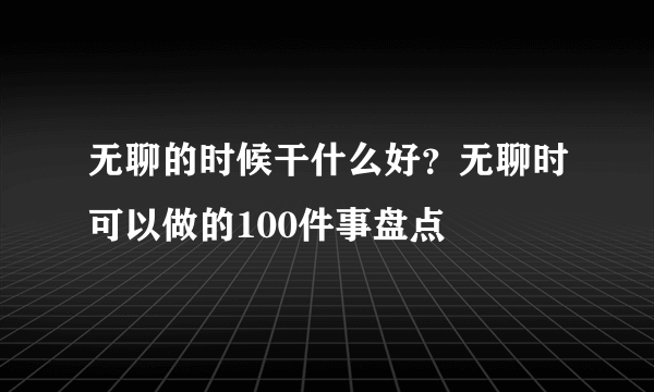 无聊的时候干什么好？无聊时可以做的100件事盘点