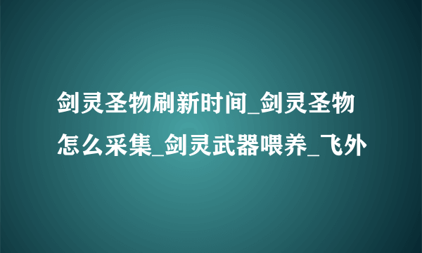 剑灵圣物刷新时间_剑灵圣物怎么采集_剑灵武器喂养_飞外