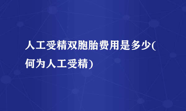 人工受精双胞胎费用是多少(何为人工受精)