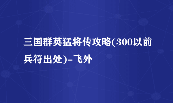 三国群英猛将传攻略(300以前兵符出处)-飞外