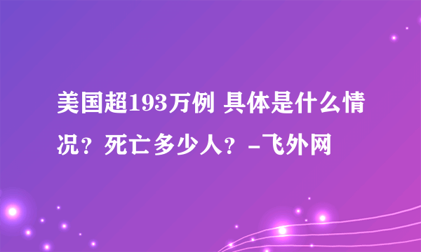 美国超193万例 具体是什么情况？死亡多少人？-飞外网