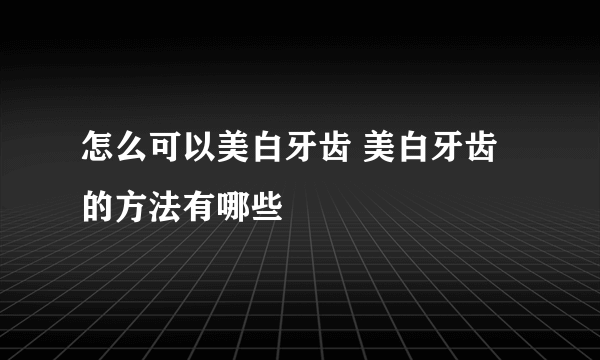 怎么可以美白牙齿 美白牙齿的方法有哪些