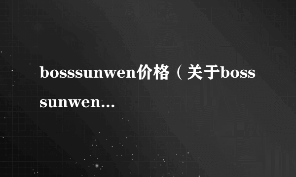 bosssunwen价格（关于bosssunwen价格的简介）