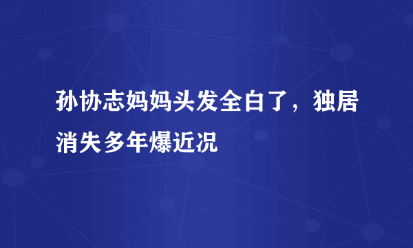 孙协志妈妈头发全白了，独居消失多年爆近况