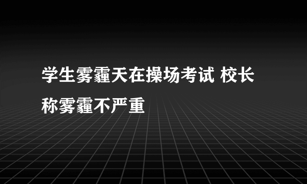 学生雾霾天在操场考试 校长称雾霾不严重