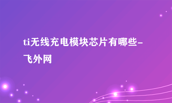 ti无线充电模块芯片有哪些-飞外网