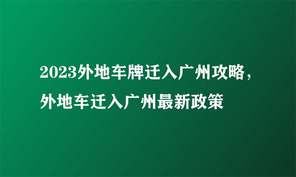 2023外地车牌迁入广州攻略，外地车迁入广州最新政策