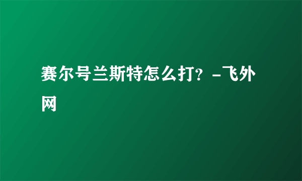 赛尔号兰斯特怎么打？-飞外网