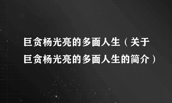 巨贪杨光亮的多面人生（关于巨贪杨光亮的多面人生的简介）