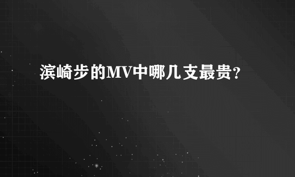 滨崎步的MV中哪几支最贵？