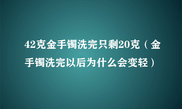 42克金手镯洗完只剩20克（金手镯洗完以后为什么会变轻）