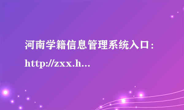 河南学籍信息管理系统入口：http://zxx.haedu.gov.cn/