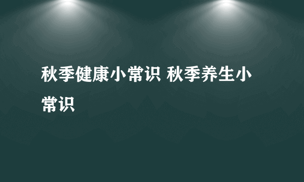 秋季健康小常识 秋季养生小常识