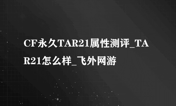 CF永久TAR21属性测评_TAR21怎么样_飞外网游