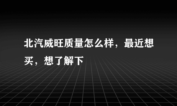 北汽威旺质量怎么样，最近想买，想了解下