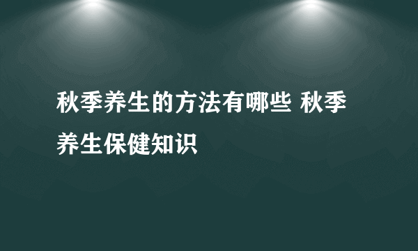 秋季养生的方法有哪些 秋季养生保健知识