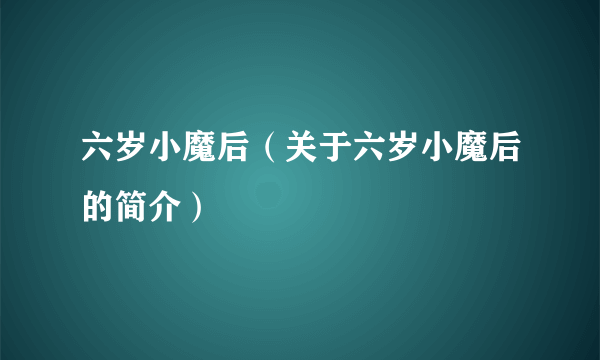 六岁小魔后（关于六岁小魔后的简介）