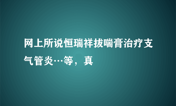 网上所说恒瑞祥拔喘膏治疗支气管炎…等，真