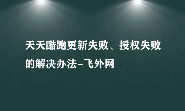 天天酷跑更新失败、授权失败的解决办法-飞外网