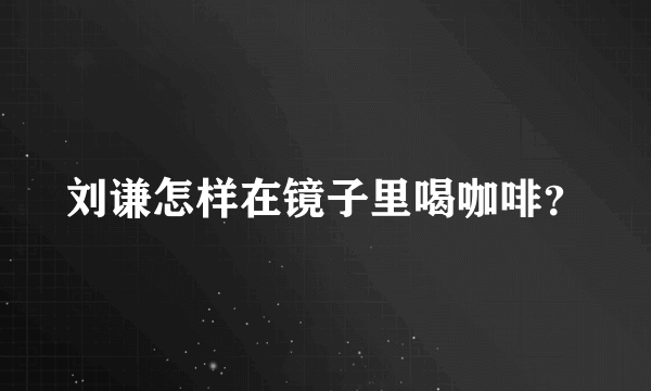 刘谦怎样在镜子里喝咖啡？