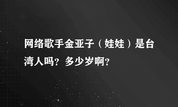 网络歌手金亚子（娃娃）是台湾人吗？多少岁啊？