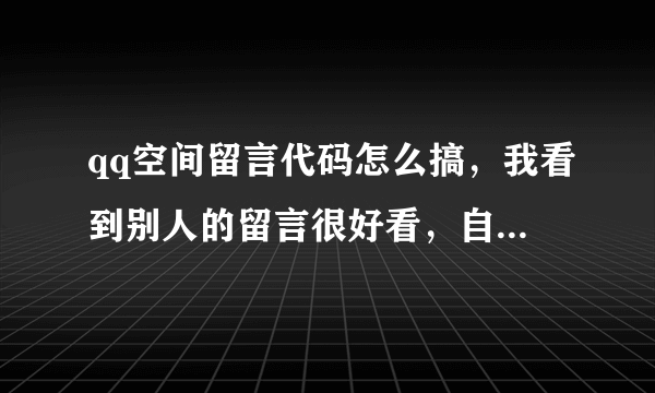 qq空间留言代码怎么搞，我看到别人的留言很好看，自己又不会弄