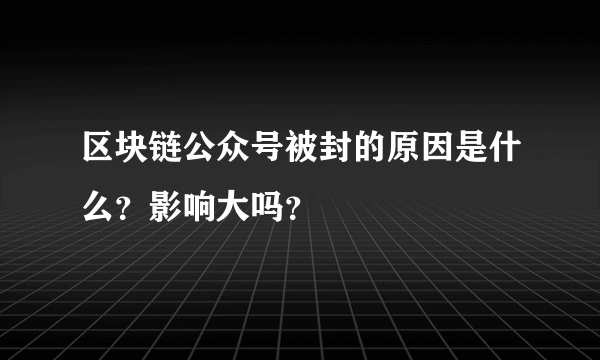 区块链公众号被封的原因是什么？影响大吗？