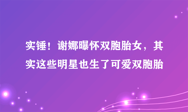 实锤！谢娜曝怀双胞胎女，其实这些明星也生了可爱双胞胎