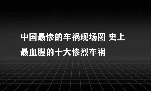 中国最惨的车祸现场图 史上最血腥的十大惨烈车祸