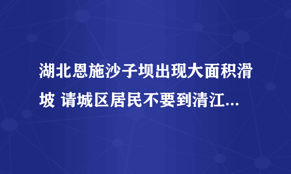 湖北恩施沙子坝出现大面积滑坡 请城区居民不要到清江边上走动