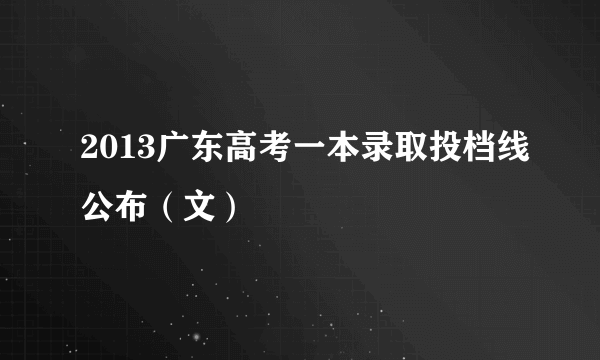 2013广东高考一本录取投档线公布（文）