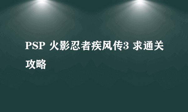 PSP 火影忍者疾风传3 求通关攻略